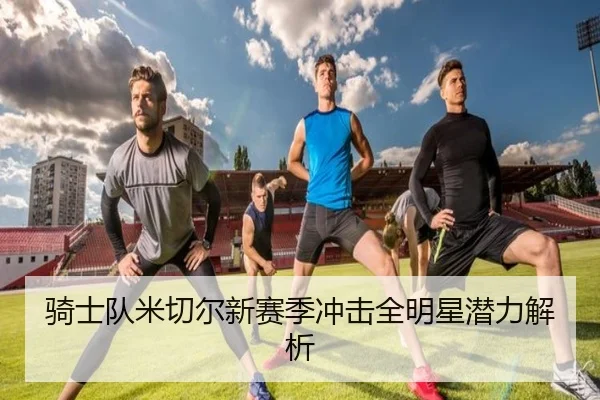 骑士队米切尔新赛季冲击全明星潜力解析